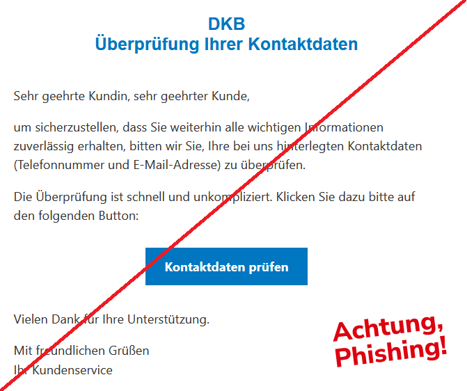 DKB Überprüfung Ihrer Kontaktdaten Sehr geehrte Kundin, sehr geehrter Kunde, um sicherzustellen, dass Sie weiterhin alle wichtigen Informationen zuverlässig erhalten, bitten wir Sie, Ihre bei uns hinterlegten Kontaktdaten (Telefonnummer und E-Mail-Adresse) zu überprüfen. Die Überprüfung ist schnell und unkompliziert. Klicken Sie dazu bitte auf den folgenden Button: Kontaktdaten prüfen Vielen Dank für Ihre Unterstützung. Mit freundlichen Grüßen Ihr Kundenservice