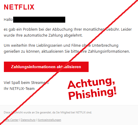 Screenshot einer Mail mit dem Logo von "Netflix" und dem Text: " NETFLIX Hallo martina-e-freese@web.de, es gab ein Problem bei der Abbuchung Ihrer monatlichen Gebühr. Leider wurde Ihre automatische Zahlung abgelehnt. Um weiterhin Ihre Lieblingsserien und Filme ohne Unterbrechung genießen zu können, aktualisieren Sie bitte Ihre Zahlungsinformationen. Zahlungsinformationen aktualisieren Viel Spaß beim Streamen! Ihr NETFLIX-Team Diese Nachricht wurde an Sie gesendet, da Sie Mitglied bei NETFLIX sind. Hilfe-Center | Datenschutz | Kontoeinstellungen".