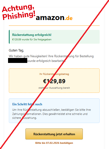 Screenshot einer E-Mail mit Logo von Amazon und Text:"amazon.de Rückerstattung erfolgreich! €129,89 wurde für Sie freigegeben Guten Tag, Wir haben gute Neuigkeiten! Ihre Rückerstattung für Bestellung wurde erfolgreich bearbeitet. Ihr Rückerstattungsbetrag €129,89 steht zur Auszahlung bereit Ein Schritt fehlt noch Um Ihre Rückerstattung abzuschließen, bestätigen Sie bitte Ihre Zahlungsinformationen. Dies gewährleistet eine schnelle und sichere Auszahlung. Rückerstattung jetzt erhalten Bitte bis 07.02.2026 bestätigen"
