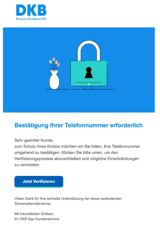 Screenshot einer E-Mail mit Logo der DKB und Text: "Bestätigung Ihrer Telefonnummer erforderlich Sehr geehrter Kunde, zum Schutz Ihres Kontos möchten wir Sie bitten, Ihre Telefonnummer umgehend zu bestätigen. Klicken Sie bitte unten, um den Verifizierungsprozess abzuschließen und mögliche Einschränkungen zu vermeiden. Jetzt Verifizieren Vielen Dank für Ihre schnelle Unterstützung bei dieser bedeutenden Sicherheitsmaßnahme. Mit freundlichen Grüßen, Ihr DKB App Kundenservice"